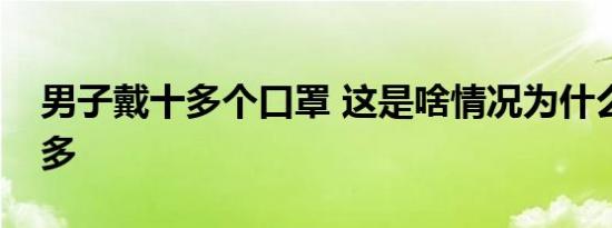 男子戴十多个口罩 这是啥情况为什么带这么多