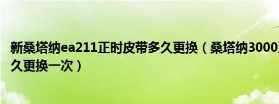 新桑塔纳ea211正时皮带多久更换（桑塔纳3000正时皮带多久更换一次）