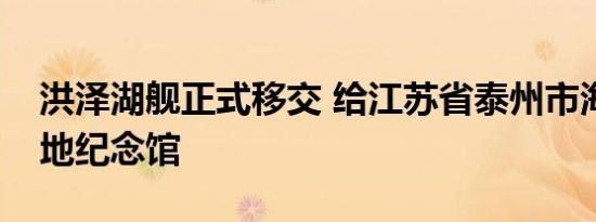 洪泽湖舰正式移交 给江苏省泰州市海军诞生地纪念馆