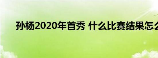 孙杨2020年首秀 什么比赛结果怎么样