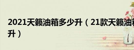 2021天籁油箱多少升（21款天籁油箱是多少升）