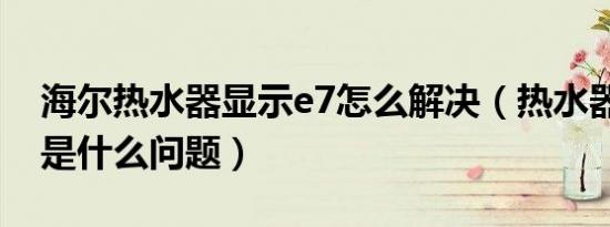 海尔热水器显示e7怎么解决（热水器显示e7是什么问题）