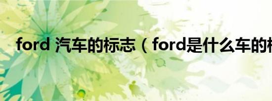 ford 汽车的标志（ford是什么车的标志）