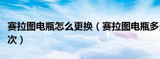 赛拉图电瓶怎么更换（赛拉图电瓶多久更换一次）