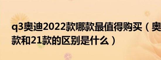 q3奥迪2022款哪款最值得购买（奥迪q320款和21款的区别是什么）