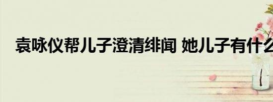 袁咏仪帮儿子澄清绯闻 她儿子有什么绯闻