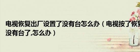 电视恢复出厂设置了没有台怎么办（电视按了恢复出厂设置,没有台了,怎么办）