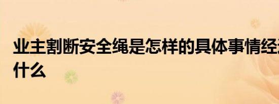 业主割断安全绳是怎样的具体事情经过细节是什么