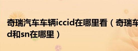 奇瑞汽车车辆iccid在哪里看（奇瑞车辆的iccid和sn在哪里）