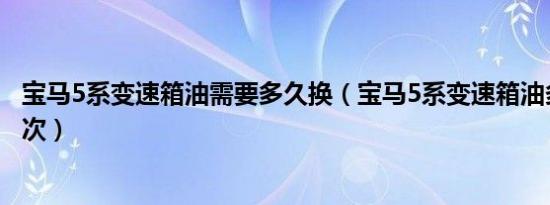 宝马5系变速箱油需要多久换（宝马5系变速箱油多久要换一次）