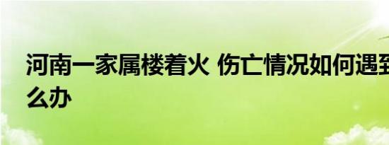 河南一家属楼着火 伤亡情况如何遇到火灾怎么办