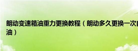 朗动变速箱油重力更换教程（朗动多久更换一次自动变速箱油）