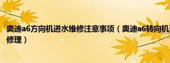 奥迪a6方向机进水维修注意事项（奥迪a6转向机进水了如何修理）