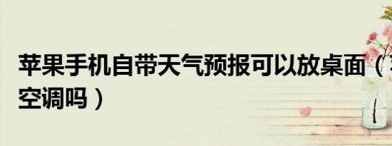 苹果手机自带天气预报可以放桌面（苹果能开空调吗）