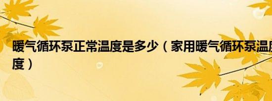 暖气循环泵正常温度是多少（家用暖气循环泵温度设定多少度）