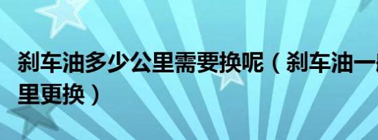 刹车油多少公里需要换呢（刹车油一般多少公里更换）