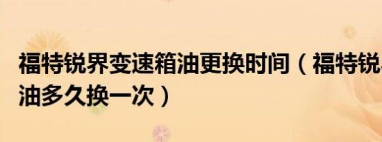 福特锐界变速箱油更换时间（福特锐界变速箱油多久换一次）