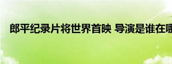 郎平纪录片将世界首映 导演是谁在哪首映