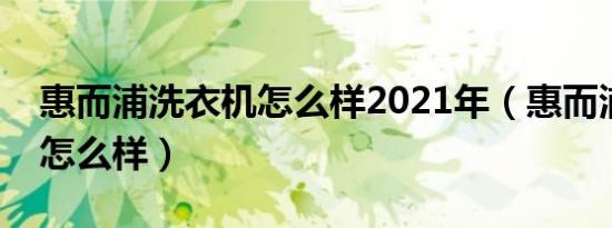 惠而浦洗衣机怎么样2021年（惠而浦洗衣机怎么样）