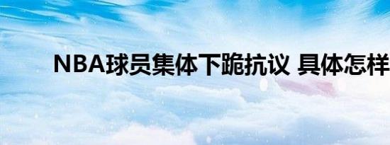 NBA球员集体下跪抗议 具体怎样的