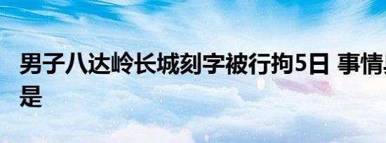 男子八达岭长城刻字被行拘5日 事情具体经过是