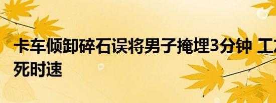 卡车倾卸碎石误将男子掩埋3分钟 工友上演生死时速