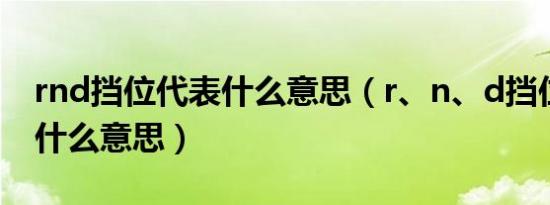 rnd挡位代表什么意思（r、n、d挡位分别是什么意思）