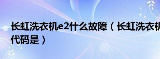 长虹洗衣机e2什么故障（长虹洗衣机e2故障代码是）