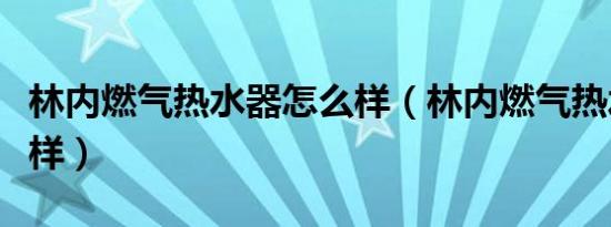 林内燃气热水器怎么样（林内燃气热水器怎么样）