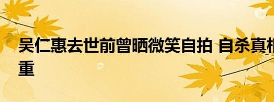 吴仁惠去世前曾晒微笑自拍 自杀真相疑团重重
