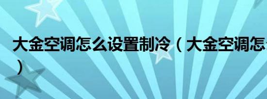 大金空调怎么设置制冷（大金空调怎么开制冷）