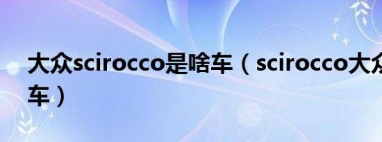 大众scirocco是啥车（scirocco大众是什么车）