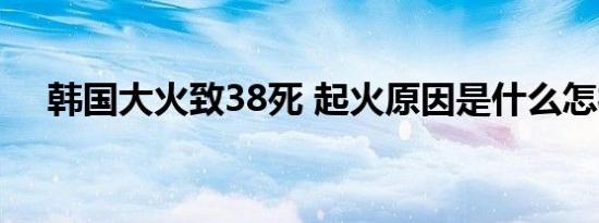 韩国大火致38死 起火原因是什么怎样的