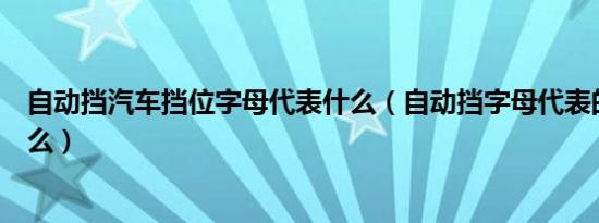 自动挡汽车挡位字母代表什么（自动挡字母代表的意思是什么）