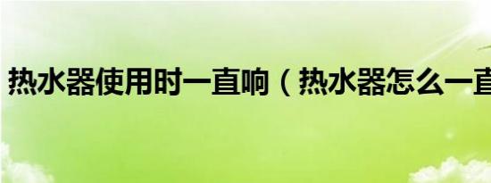 热水器使用时一直响（热水器怎么一直在响）