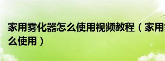 家用雾化器怎么使用视频教程（家用雾化器怎么使用）
