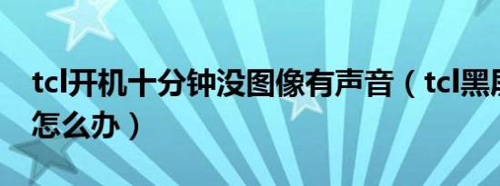tcl开机十分钟没图像有声音（tcl黑屏有声音怎么办）
