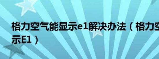 格力空气能显示e1解决办法（格力空气能显示E1）