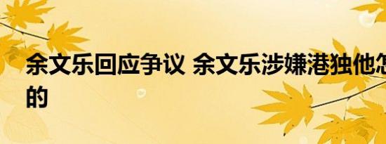 余文乐回应争议 余文乐涉嫌港独他怎么回应的