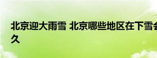 北京迎大雨雪 北京哪些地区在下雪会持续多久