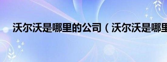 沃尔沃是哪里的公司（沃尔沃是哪里的）