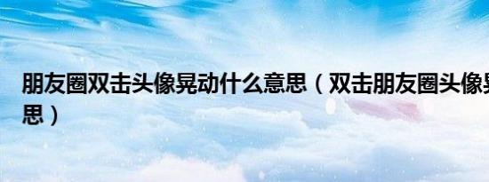 朋友圈双击头像晃动什么意思（双击朋友圈头像晃动什么意思）