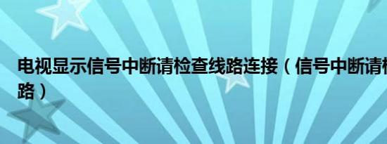 电视显示信号中断请检查线路连接（信号中断请检查室内线路）