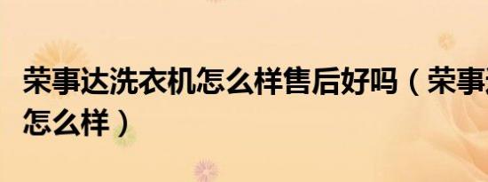 荣事达洗衣机怎么样售后好吗（荣事达洗衣机怎么样）