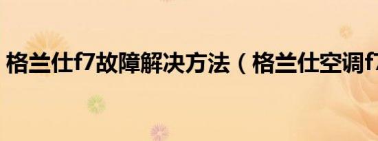 格兰仕f7故障解决方法（格兰仕空调f7故障）