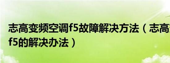 志高变频空调f5故障解决方法（志高变频空调f5的解决办法）