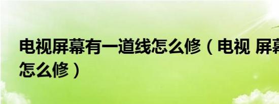 电视屏幕有一道线怎么修（电视 屏幕有条线怎么修）
