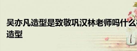 吴亦凡造型是致敬巩汉林老师吗什么梗吴亦凡造型