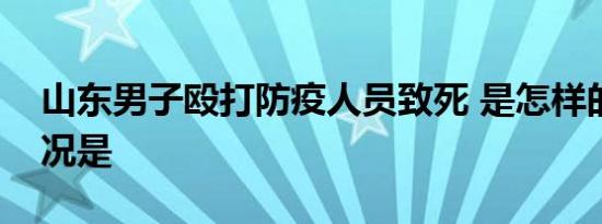 山东男子殴打防疫人员致死 是怎样的具体情况是