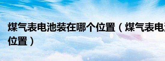 煤气表电池装在哪个位置（煤气表电池在哪个位置）